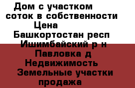 Дом с участком 30- 40 соток в собственности. › Цена ­ 700 000 - Башкортостан респ., Ишимбайский р-н, Павловка д. Недвижимость » Земельные участки продажа   